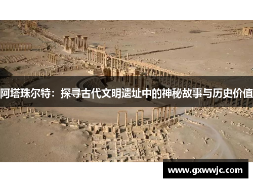 阿塔珠尔特：探寻古代文明遗址中的神秘故事与历史价值
