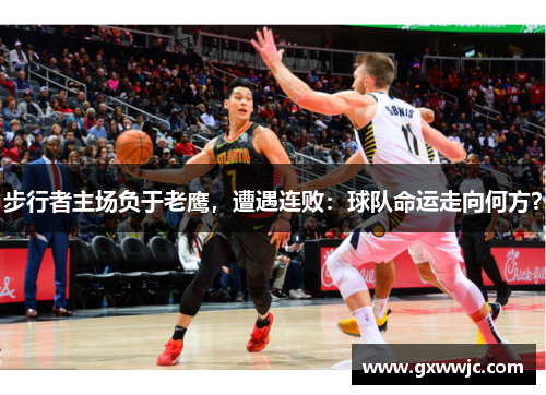 步行者主场负于老鹰，遭遇连败：球队命运走向何方？