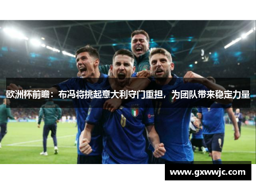 欧洲杯前瞻：布冯将挑起意大利守门重担，为团队带来稳定力量