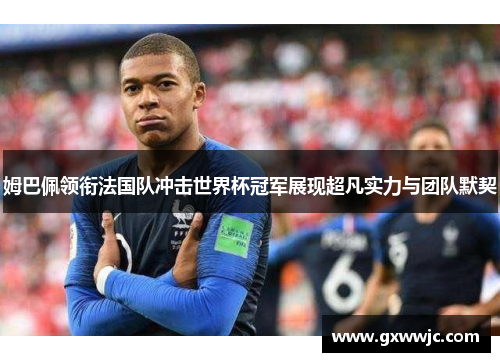姆巴佩领衔法国队冲击世界杯冠军展现超凡实力与团队默契
