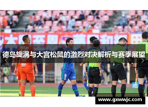 德岛旋涡与大宫松鼠的激烈对决解析与赛季展望