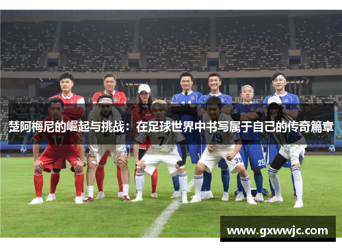 楚阿梅尼的崛起与挑战：在足球世界中书写属于自己的传奇篇章