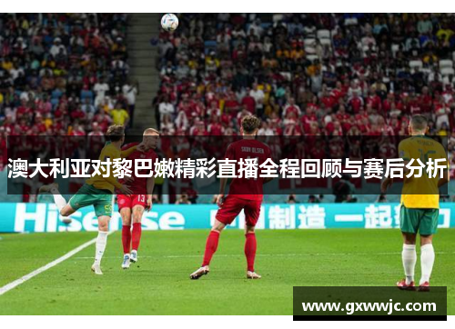 澳大利亚对黎巴嫩精彩直播全程回顾与赛后分析