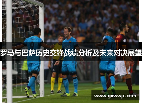 罗马与巴萨历史交锋战绩分析及未来对决展望