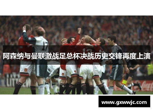 阿森纳与曼联激战足总杯决战历史交锋再度上演