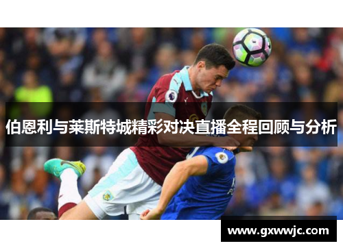 伯恩利与莱斯特城精彩对决直播全程回顾与分析