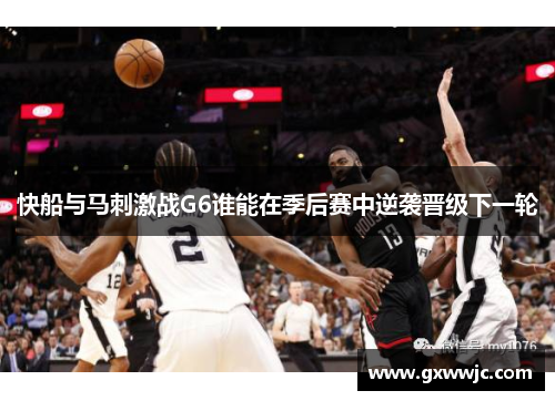 快船与马刺激战G6谁能在季后赛中逆袭晋级下一轮